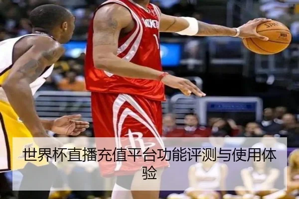 世界杯直播充值平台功能评测与使用体验