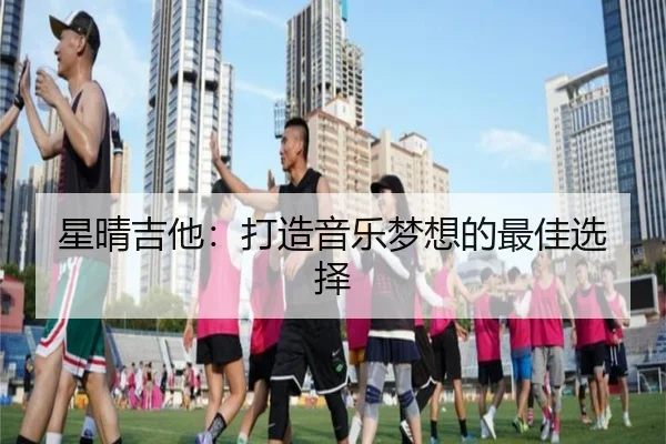 星晴吉他：打造音乐梦想的最佳选择