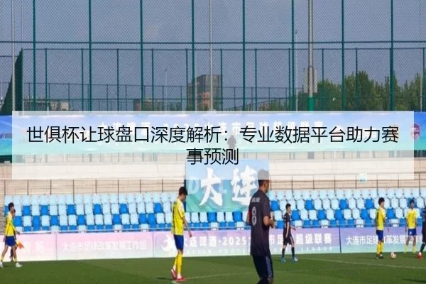 世俱杯让球盘口深度解析：专业数据平台助力赛事预测