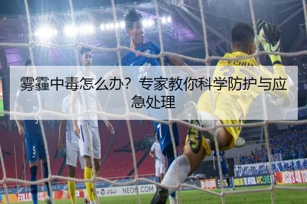 雾霾中毒怎么办？专家教你科学防护与应急处理