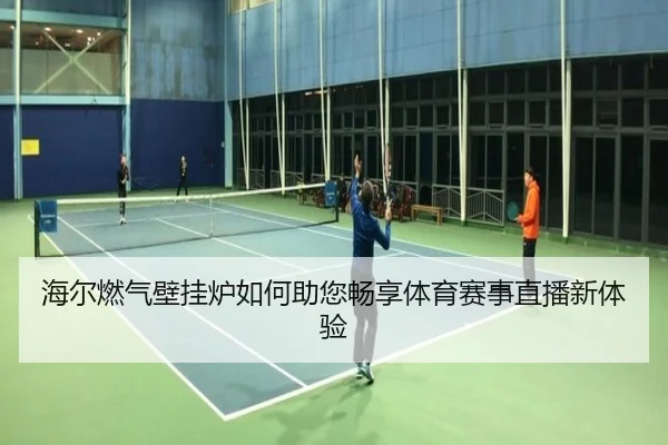 海尔燃气壁挂炉如何助您畅享体育赛事直播新体验