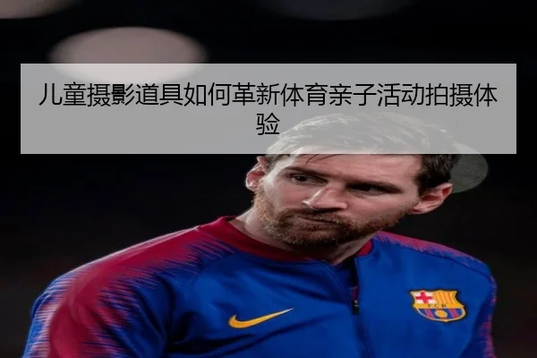 儿童摄影道具如何革新体育亲子活动拍摄体验