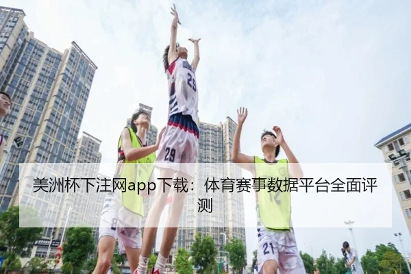 美洲杯下注网app下载：体育赛事数据平台全面评测