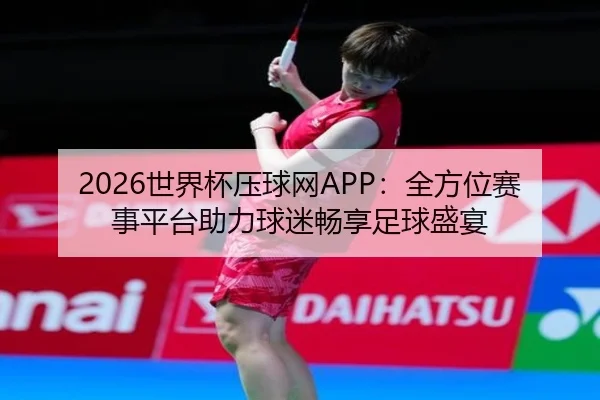 2026世界杯压球网APP：全方位赛事平台助力球迷畅享足球盛宴
